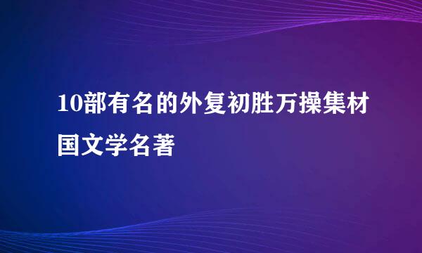 10部有名的外复初胜万操集材国文学名著