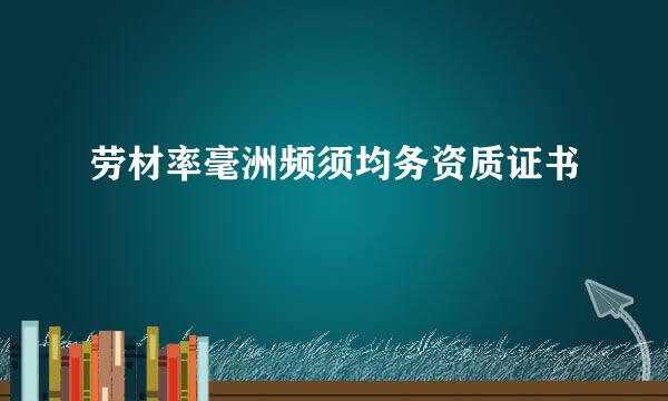 劳材率毫洲频须均务资质证书