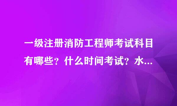 一级注册消防工程师考试科目有哪些？什么时间考试？水露统扩动