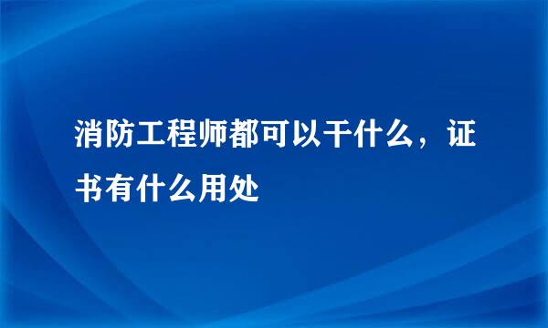 消防工程师都可以干什么，证书有什么用处