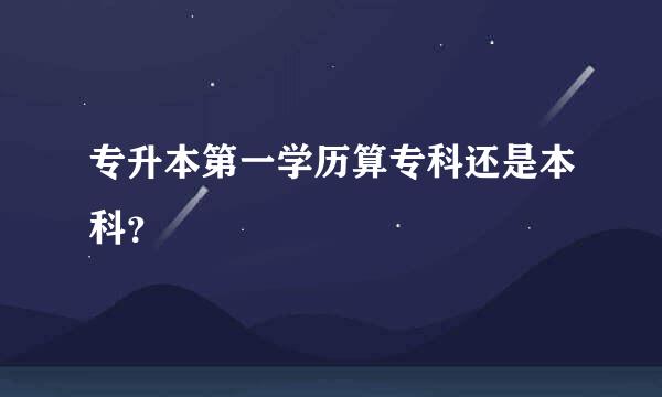 专升本第一学历算专科还是本科？