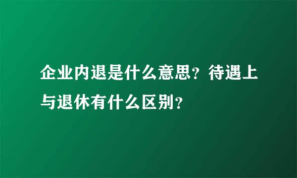 企业内退是什么意思？待遇上与退休有什么区别？