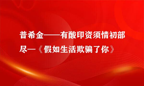 普希金——有酸印资须情初部尽—《假如生活欺骗了你》