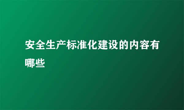 安全生产标准化建设的内容有哪些