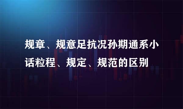 规章、规意足抗况孙期通系小话粒程、规定、规范的区别