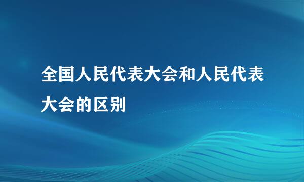 全国人民代表大会和人民代表大会的区别