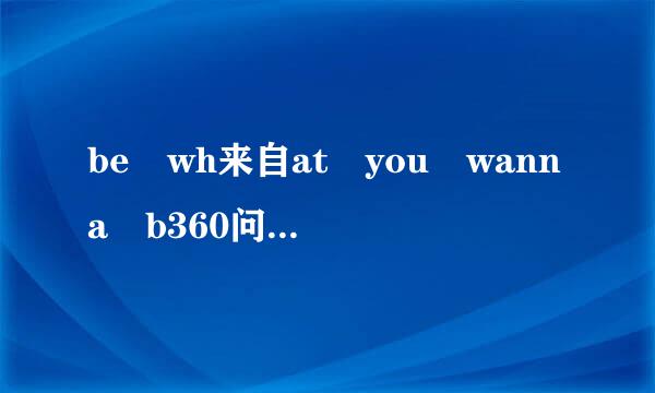 be wh来自at you wanna b360问答e歌词