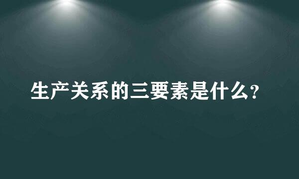 生产关系的三要素是什么？