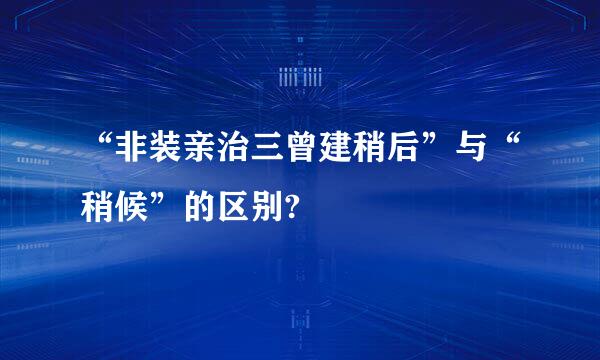 “非装亲治三曾建稍后”与“稍候”的区别?