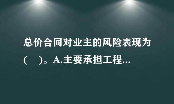 总价合同对业主的风险表现为( )。A.主要承担工程量清单缺来自项、描述不清B.主要承担工程量360问答清单缺项、描述不清C.列唱款迅领承担工程变...