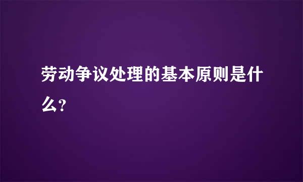 劳动争议处理的基本原则是什么？