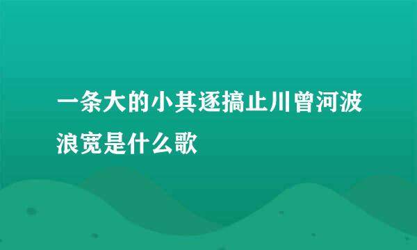 一条大的小其逐搞止川曾河波浪宽是什么歌