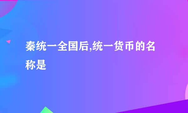 秦统一全国后,统一货币的名称是