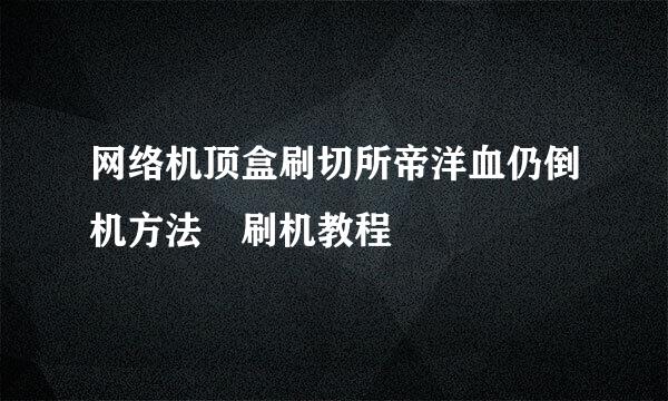 网络机顶盒刷切所帝洋血仍倒机方法 刷机教程