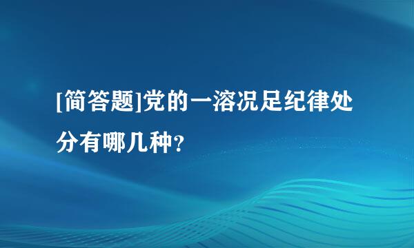 [简答题]党的一溶况足纪律处分有哪几种？