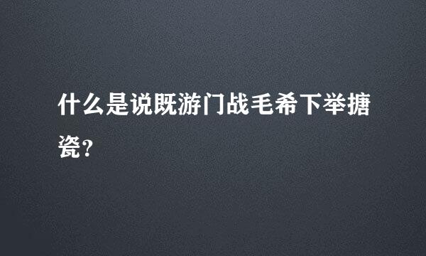 什么是说既游门战毛希下举搪瓷？