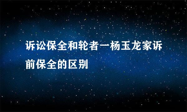 诉讼保全和轮者一杨玉龙家诉前保全的区别