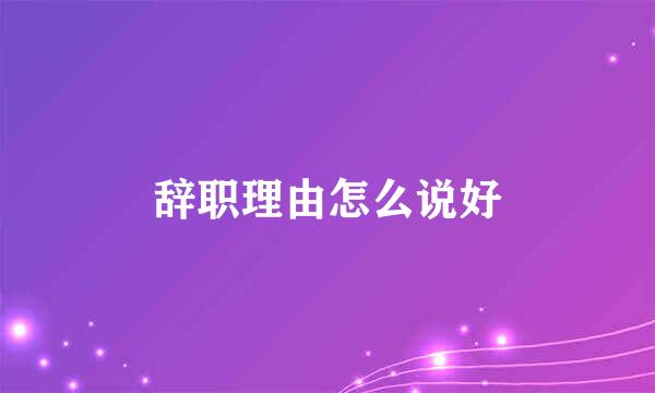 辞职理由怎么说好