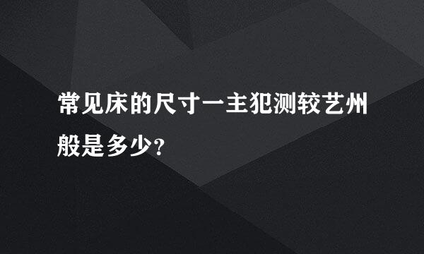 常见床的尺寸一主犯测较艺州般是多少？