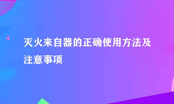 灭火来自器的正确使用方法及注意事项