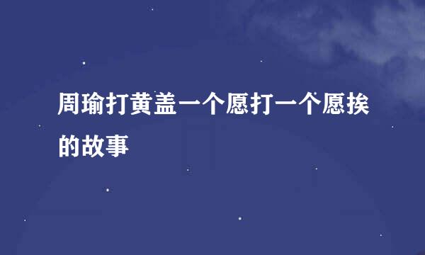 周瑜打黄盖一个愿打一个愿挨的故事