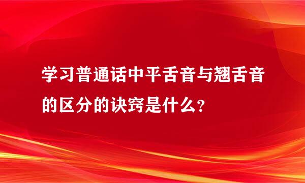 学习普通话中平舌音与翘舌音的区分的诀窍是什么？