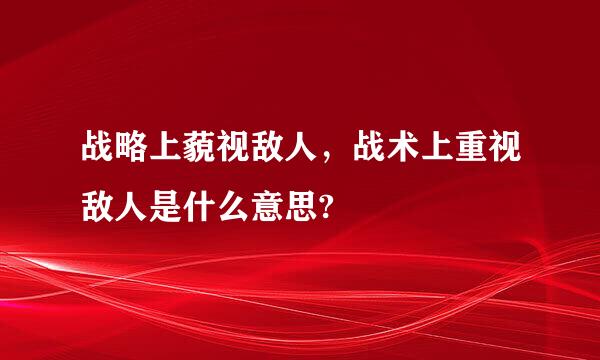 战略上藐视敌人，战术上重视敌人是什么意思?