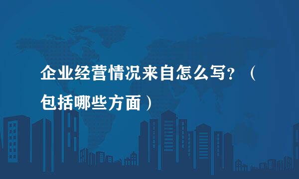 企业经营情况来自怎么写？（包括哪些方面）