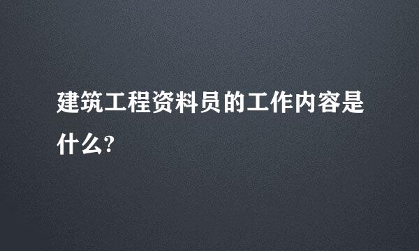 建筑工程资料员的工作内容是什么?