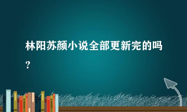 林阳苏颜小说全部更新完的吗？