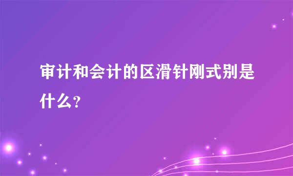 审计和会计的区滑针刚式别是什么？