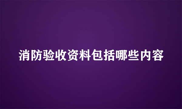 消防验收资料包括哪些内容