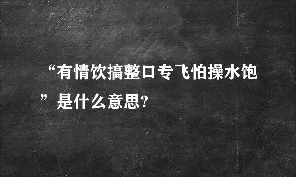 “有情饮搞整口专飞怕操水饱”是什么意思?