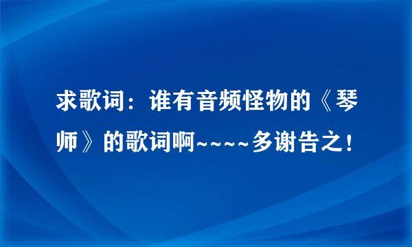 求歌词：谁有音频怪物的《琴师》的歌词啊~~~~多谢告之！