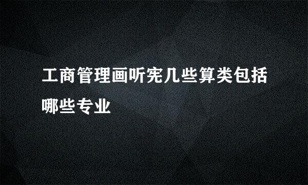 工商管理画听宪几些算类包括哪些专业