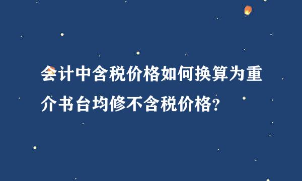 会计中含税价格如何换算为重介书台均修不含税价格？