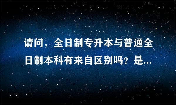 请问，全日制专升本与普通全日制本科有来自区别吗？是不是一样的呢？谢谢4