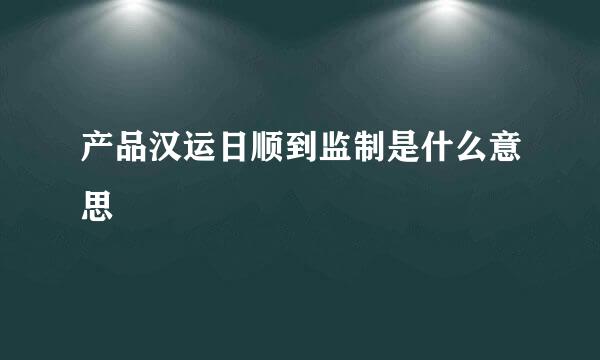 产品汉运日顺到监制是什么意思