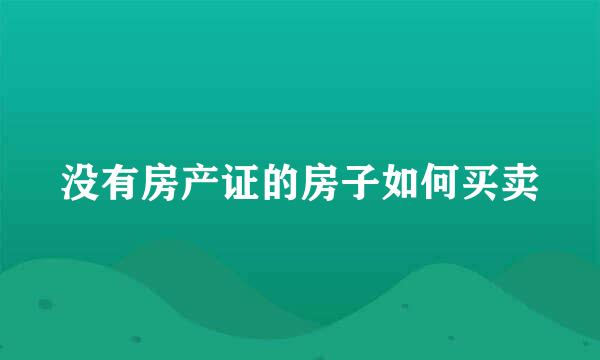 没有房产证的房子如何买卖