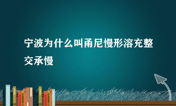 宁波为什么叫甬尼慢形溶充整交承慢