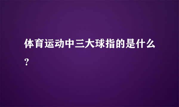 体育运动中三大球指的是什么？