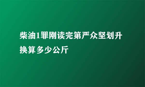 柴油1罪刚读完第严众坚划升换算多少公斤