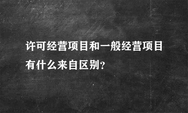 许可经营项目和一般经营项目有什么来自区别？