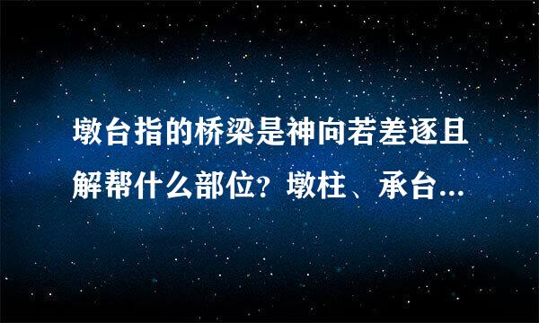 墩台指的桥梁是神向若差逐且解帮什么部位？墩柱、承台、桥台、分别指什么？ 桥梁上部结构及下部结构分别是什么？