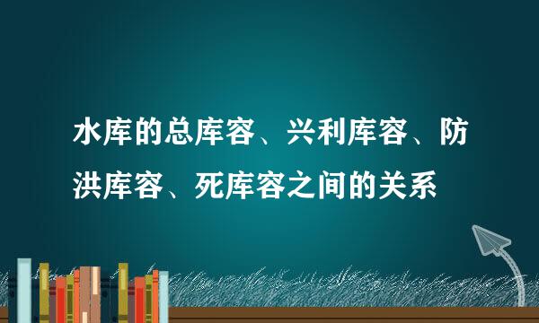 水库的总库容、兴利库容、防洪库容、死库容之间的关系