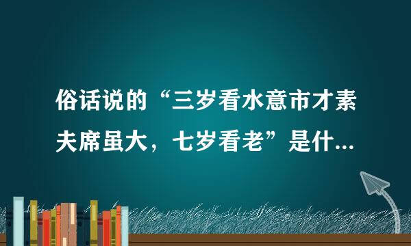 俗话说的“三岁看水意市才素夫席虽大，七岁看老”是什么意思？