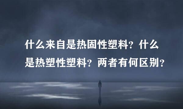 什么来自是热固性塑料？什么是热塑性塑料？两者有何区别？