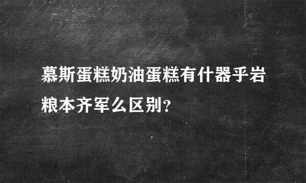 慕斯蛋糕奶油蛋糕有什器乎岩粮本齐军么区别？