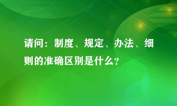 请问：制度、规定、办法、细则的准确区别是什么？