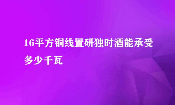 16平方铜线置研独时酒能承受多少千瓦